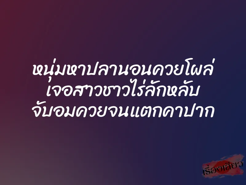หนุ่มหาปลานอนควยโผล่ เจอสาวชาวไร่ลักหลับ จับอมควยจนแตกคาปาก