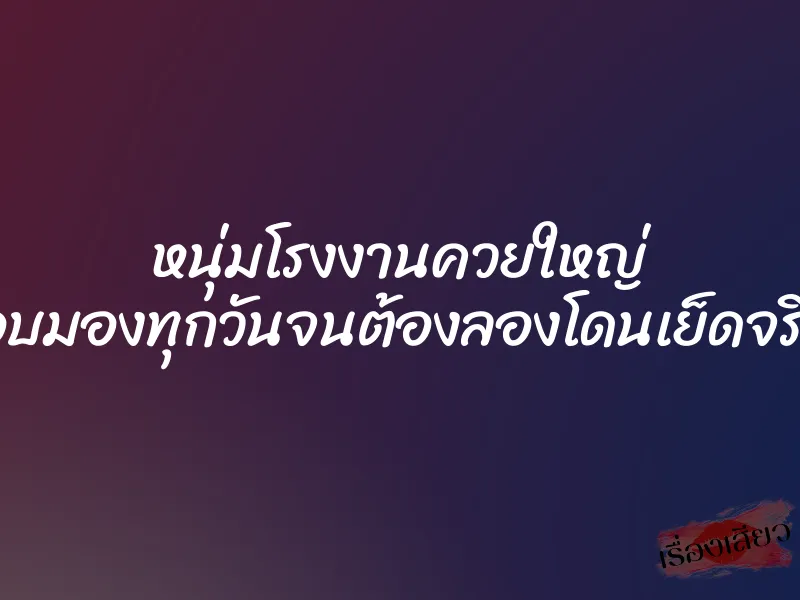 หนุ่มโรงงานควยใหญ่ แอบมองทุกวันจนต้องลองโดนเย็ดจริงๆ