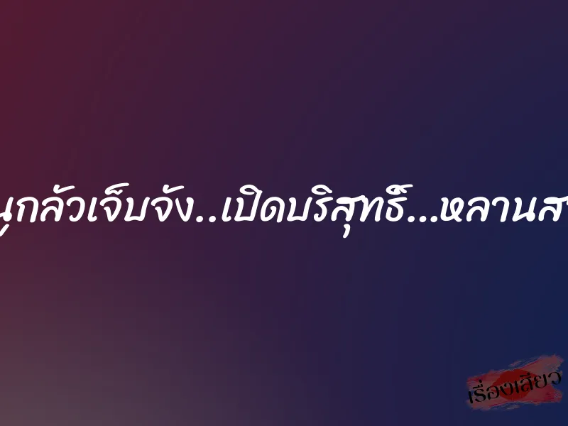หนูกลัวเจ็บจัง..เปิดบริสุทธิ์…หลานสาว