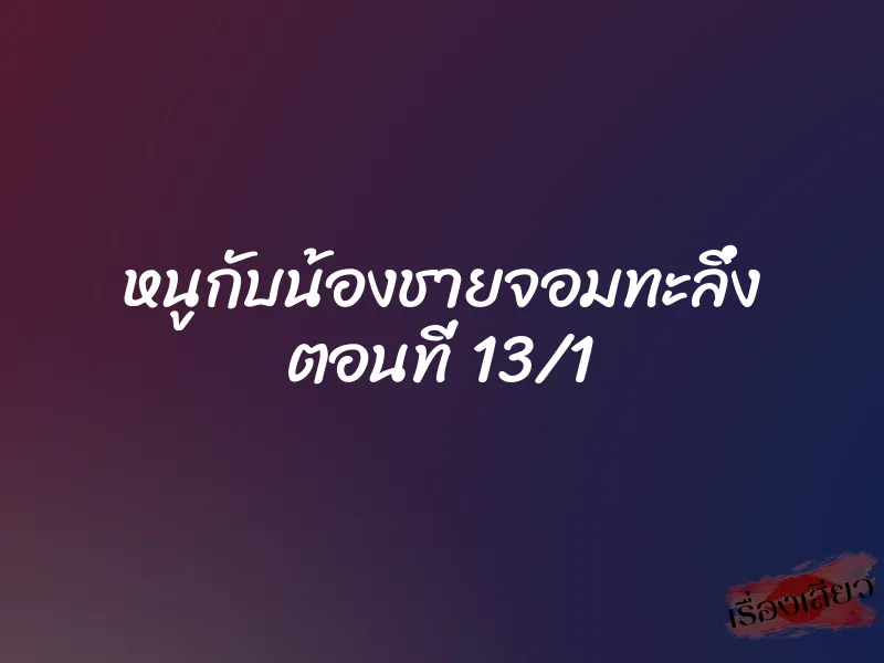 หนูกับน้องชายจอมทะลึ่ง ตอนที่ 13/1