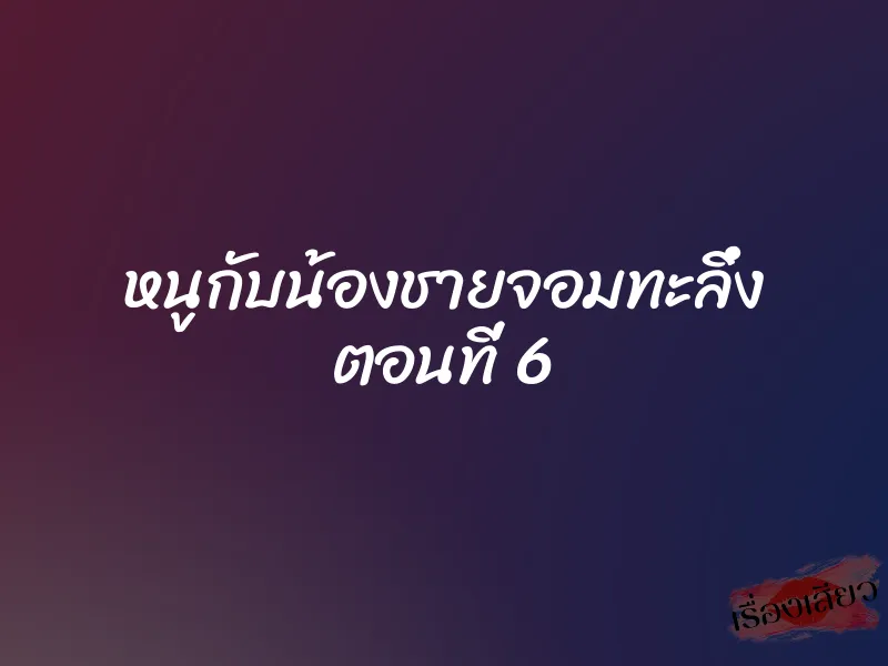 หนูกับน้องชายจอมทะลึ่ง ตอนที่ 6