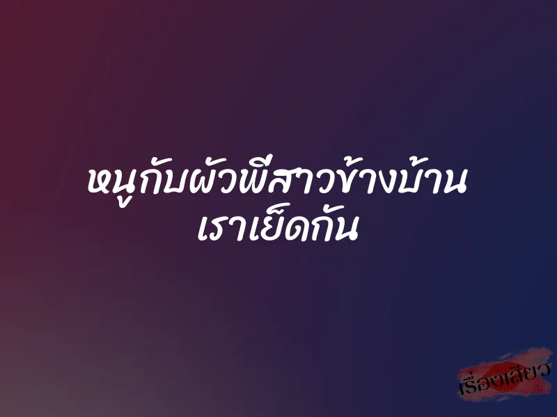หนูกับผัวพี่สาวข้างบ้าน เราเย็ดกัน