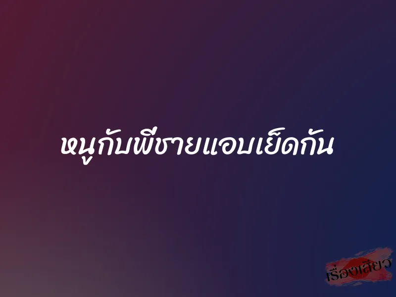 หนูกับพี่ชายแอบเย็ดกัน