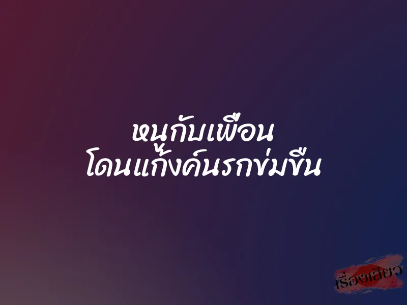 หนูกับเพื่อน โดนแก้งค์นรกข่มขืน