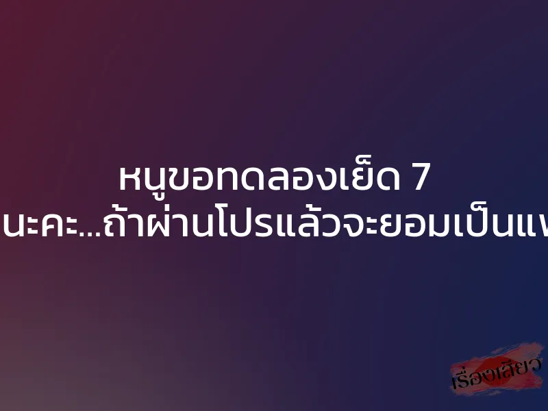 หนูขอทดลองเย็ด 7 วันนะคะ…ถ้าผ่านโปรแล้วจะยอมเป็นแฟน