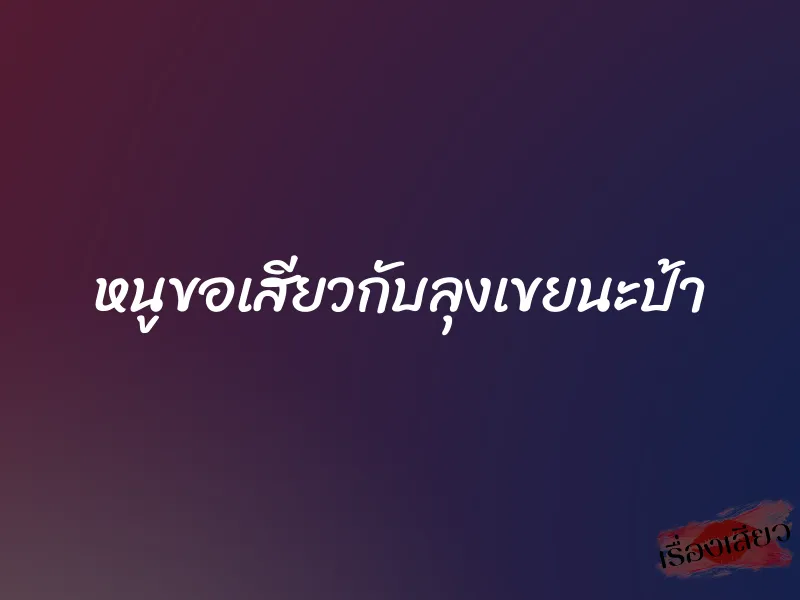 หนูขอเสียวกับลุงเขยนะป้า