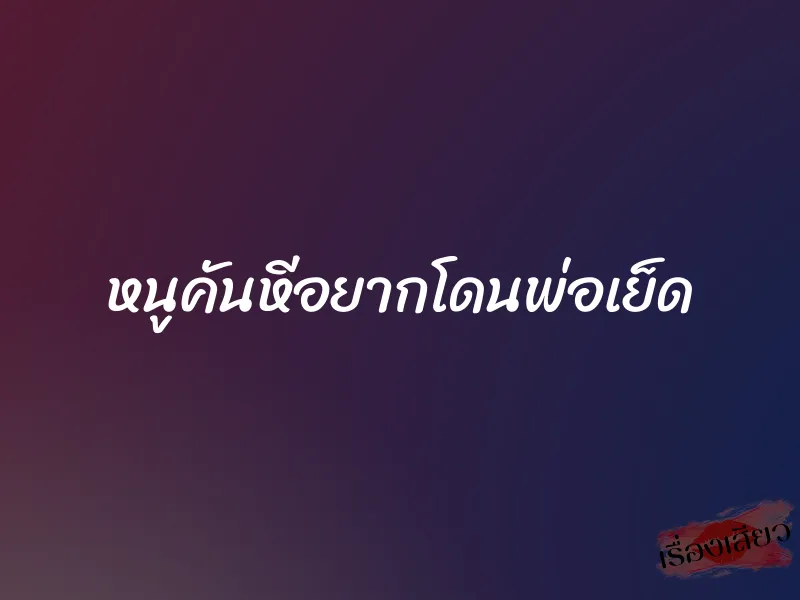 หนูคันหีอยากโดนพ่อเย็ด