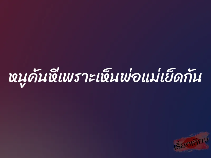 หนูคันหีเพราะเห็นพ่อแม่เย็ดกัน
