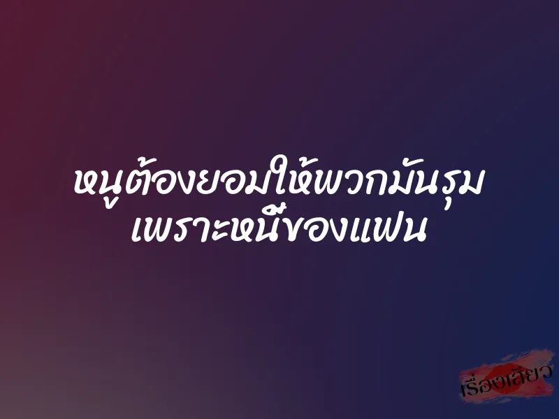 หนูต้องยอมให้พวกมันรุม เพราะหนี้ของแฟน