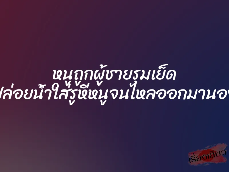 หนูถูกผู้ชายรุมเย็ด ”พวกเขาปล่อยน้ำใส่รูหีหนูจนไหลออกมานองข้างนอก”