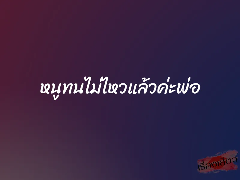 หนูทนไม่ไหวแล้วค่ะพ่อ