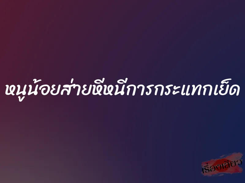 หนูน้อยส่ายหีหนีการกระแทกเย็ด