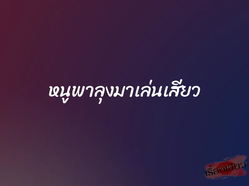 หนูพาลุงมาเล่นเสียว