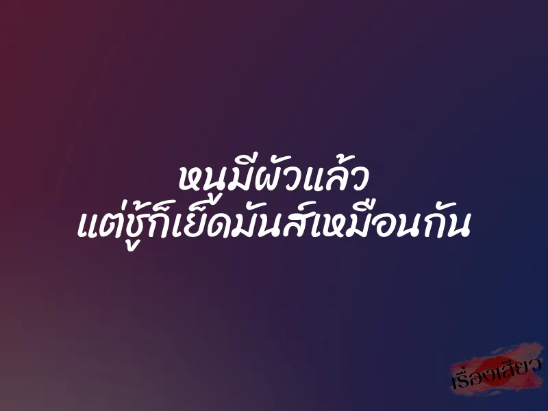 หนูมีผัวแล้ว แต่ชู้ก็เย็ดมันส์เหมือนกัน
