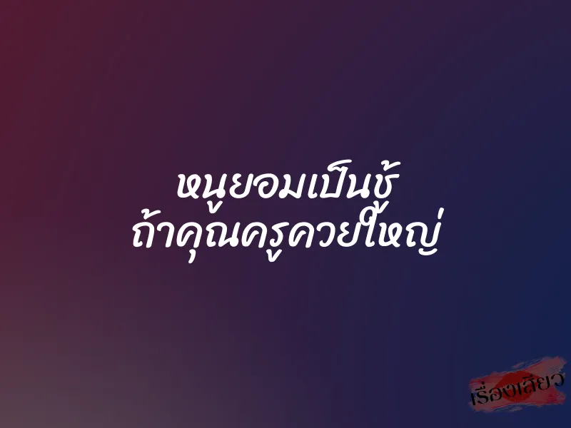 หนูยอมเป็นชู้ ถ้าคุณครูควยใหญ่