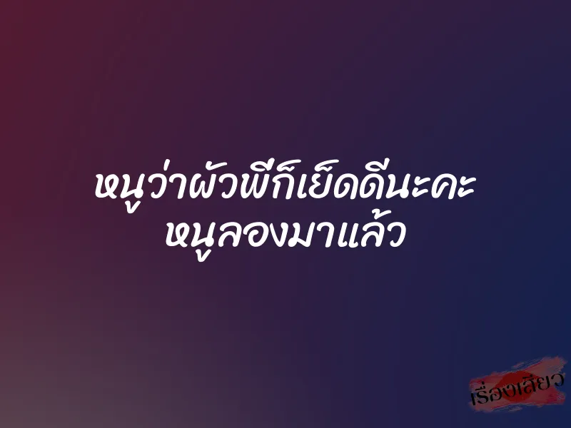 หนูว่าผัวพี่ก็เย็ดดีนะคะ หนูลองมาแล้ว