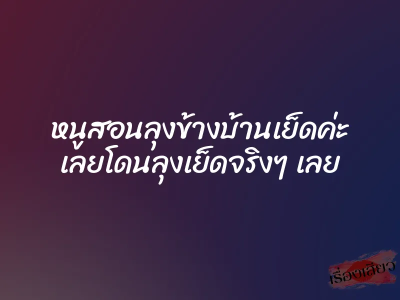 หนูสอนลุงข้างบ้านเย็ดค่ะ เลยโดนลุงเย็ดจริงๆ เลย