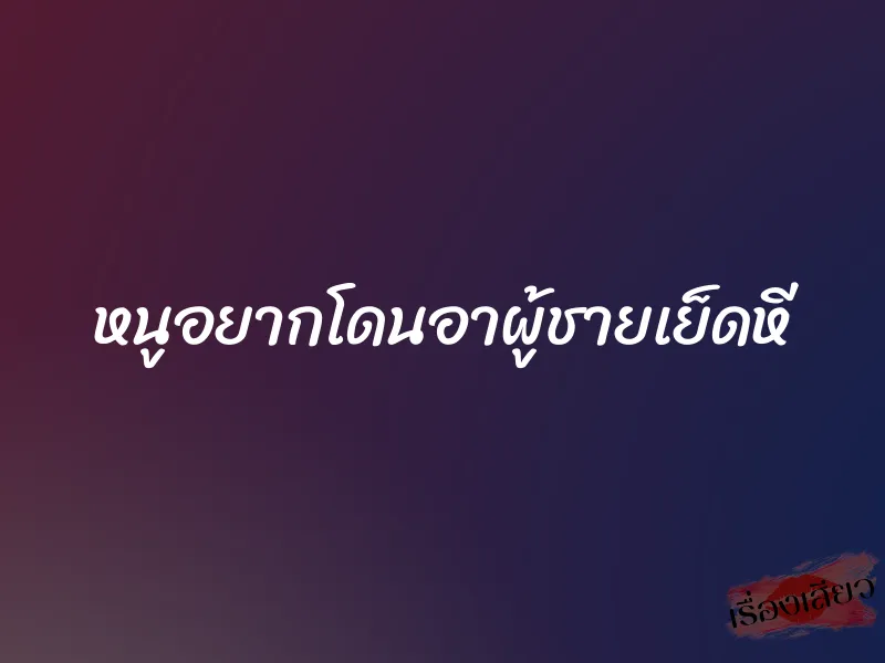 หนูอยากโดนอาผู้ชายเย็ดหี