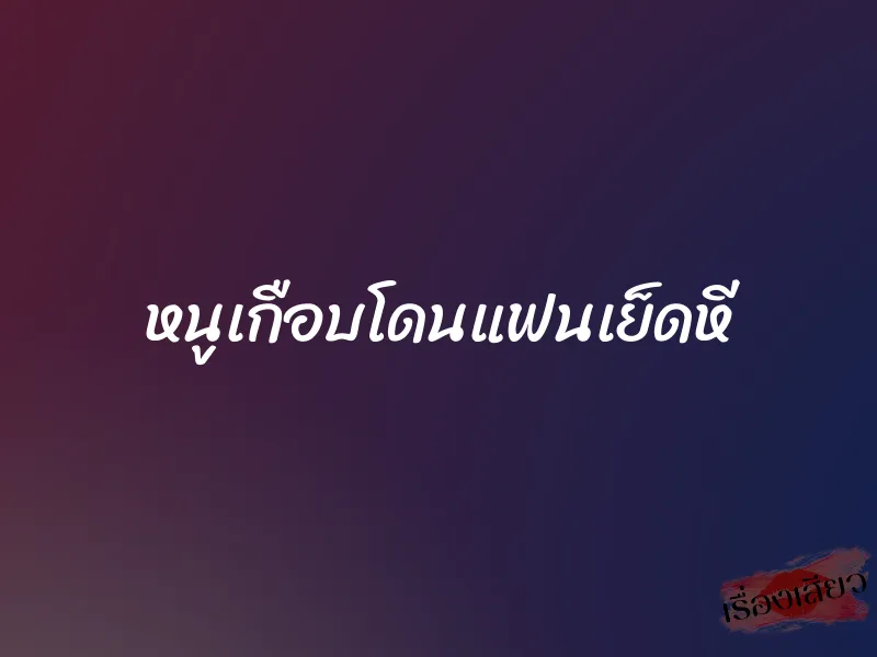 หนูเกือบโดนแฟนเย็ดหี