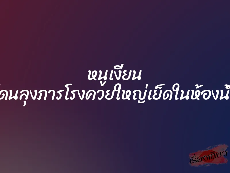 หนูเงี่ยน โดนลุงภารโรงควยใหญ่เย็ดในห้องน้ำ