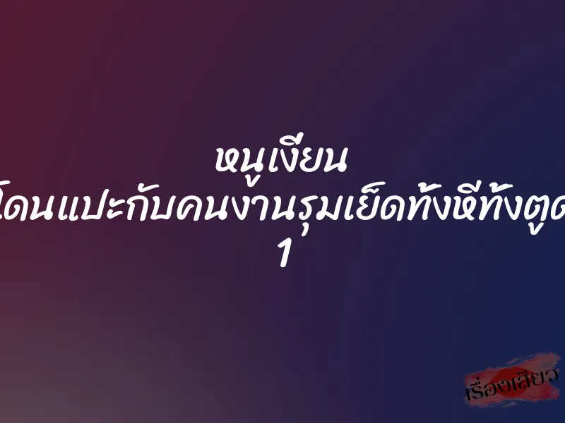 หนูเงี่ยน โดนแปะกับคนงานรุมเย็ดทั้งหีทั้งตูด 1