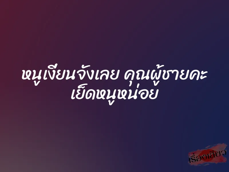หนูเงี่ยนจังเลย คุณผู้ชายคะ เย็ดหนูหน่อย