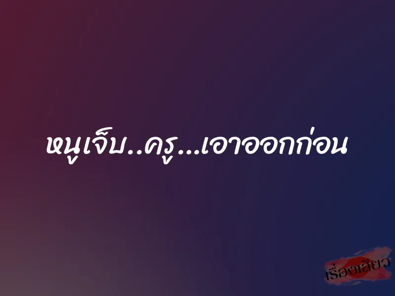 หนูเจ็บ..ครู…เอาออกก่อน