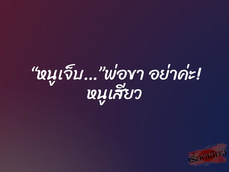 “หนูเจ็บ…”พ่อขา อย่าค่ะ! หนูเสียว