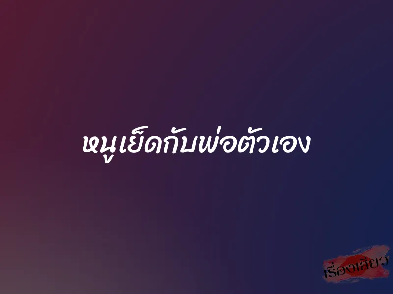 หนูเย็ดกับพ่อตัวเอง