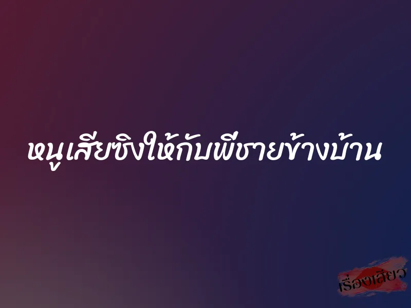 หนูเสียซิงให้กับพี่ชายข้างบ้าน