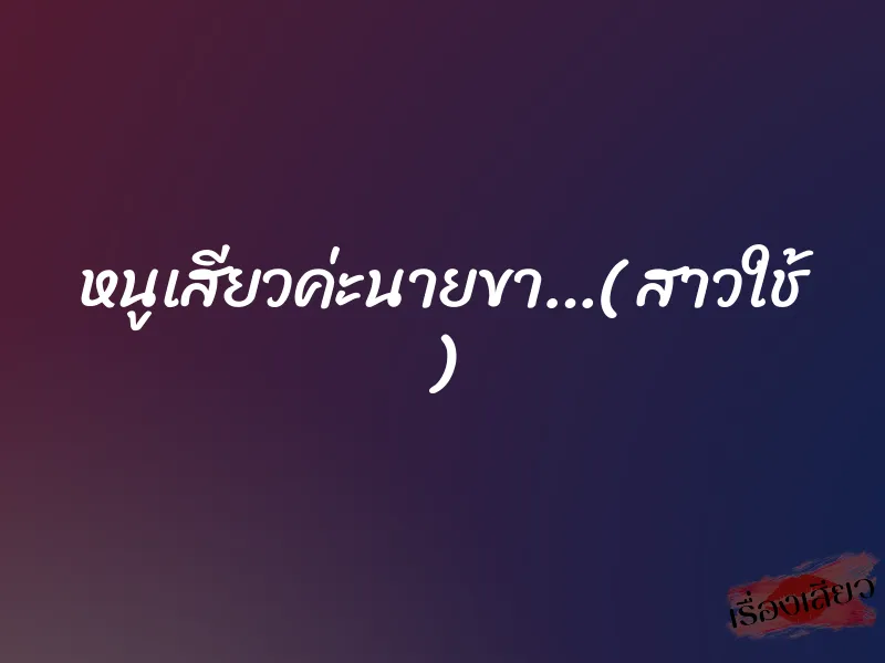 หนูเสียวค่ะนายขา…( สาวใช้ )