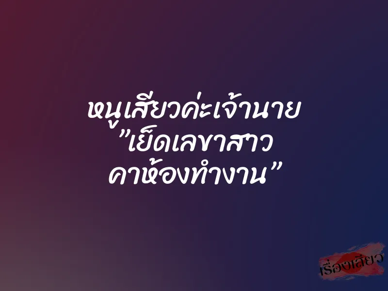 หนูเสียวค่ะเจ้านาย ”เย็ดเลขาสาว คาห้องทำงาน”