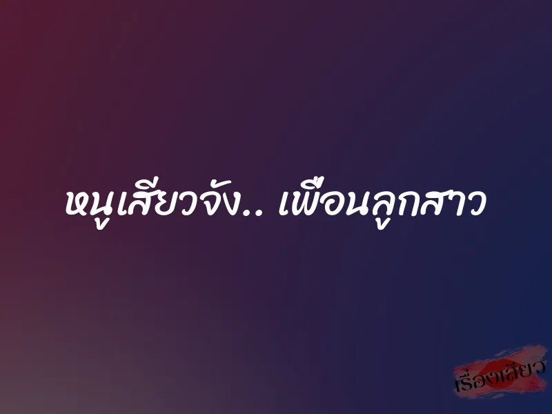 หนูเสียวจัง.. เพื่อนลูกสาว