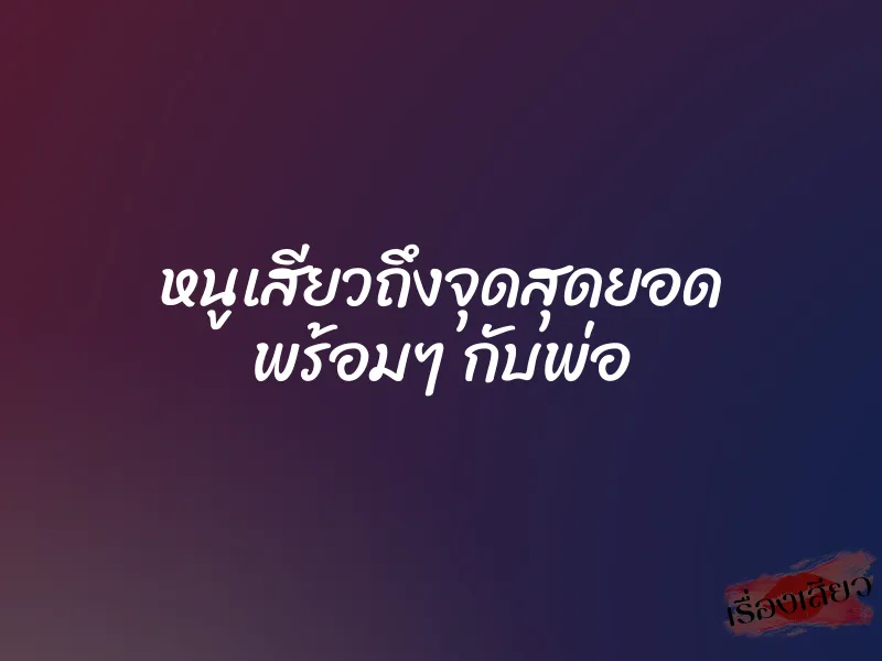 หนูเสียวถึงจุดสุดยอด พร้อมๆ กับพ่อ