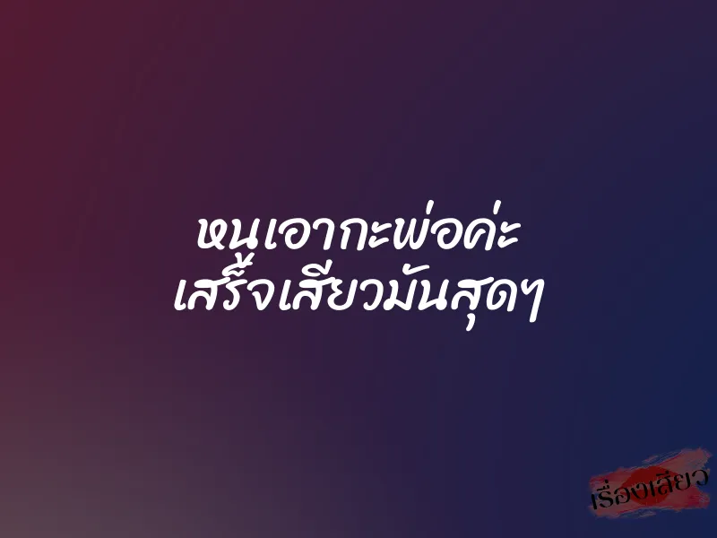 หนูเอากะพ่อค่ะ เสร็จเสียวมันสุดๆ