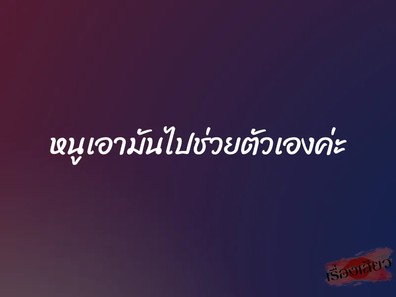 หนูเอามันไปช่วยตัวเองค่ะ