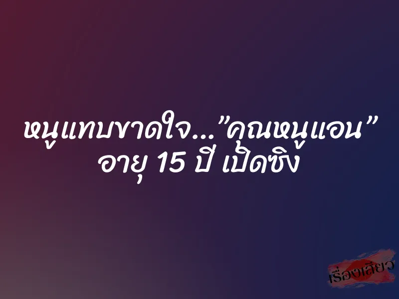 หนูแทบขาดใจ…”คุณหนูแอน” อายุ 15 ปี เปิดซิง