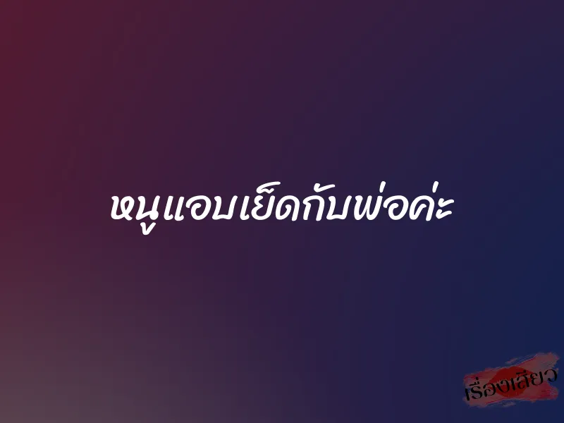 หนูแอบเย็ดกับพ่อค่ะ