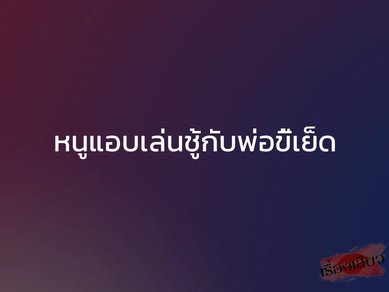 หนูแอบเล่นชู้กับพ่อขี้เย็ด