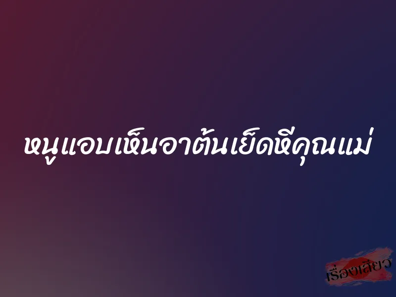 หนูแอบเห็นอาต้นเย็ดหีคุณแม่