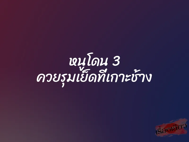 หนูโดน 3 ควยรุมเย็ดที่เกาะช้าง