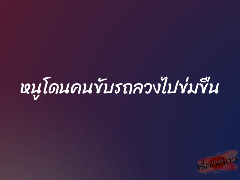 หนูโดนคนขับรถลวงไปข่มขืน