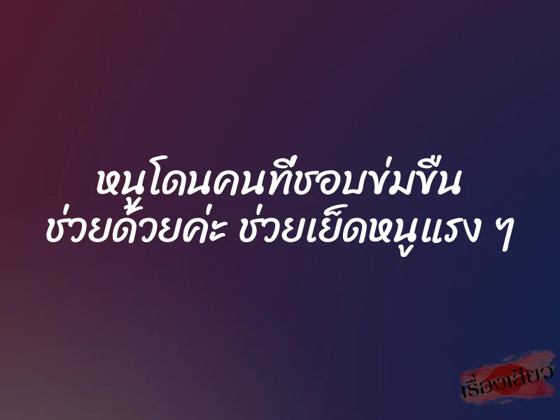 หนูโดนคนที่ชอบข่มขืน ช่วยด้วยค่ะ ช่วยเย็ดหนูแรง ๆ