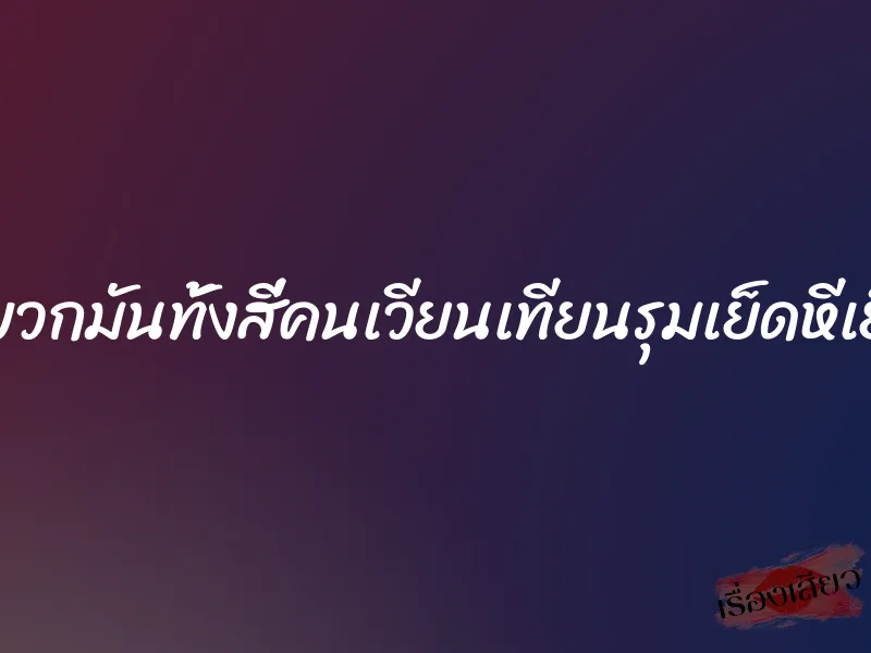หนูโดนพวกมันทั้งสี่คนเวียนเทียนรุมเย็ดหีเย็ดตูดค่ะ