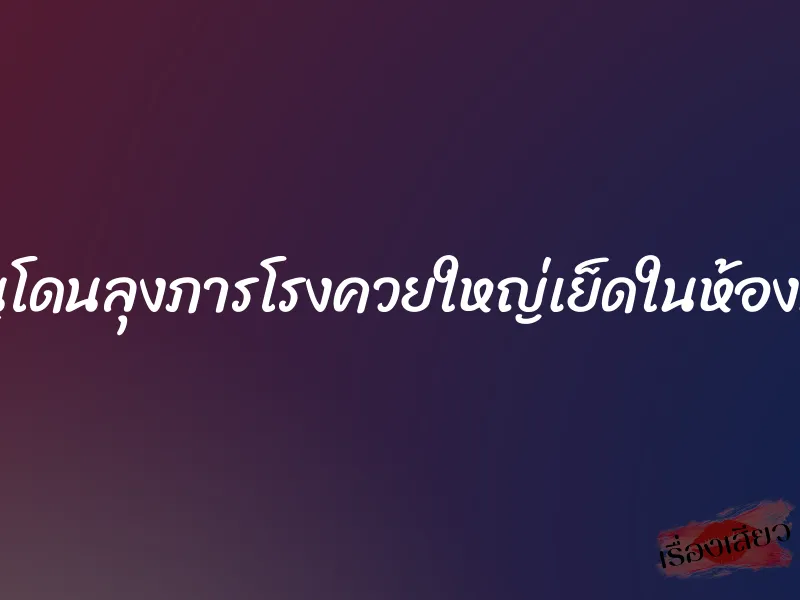 หนูโดนลุงภารโรงควยใหญ่เย็ดในห้องน้ำ