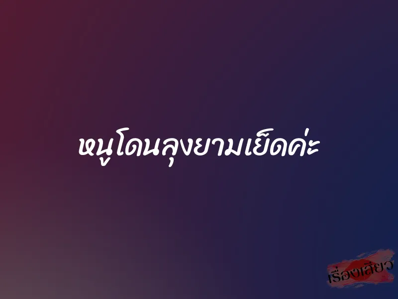 หนูโดนลุงยามเย็ดค่ะ