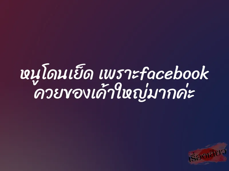 หนูโดนเย็ด เพราะfacebook ควยของเค้าใหญ่มากค่ะ