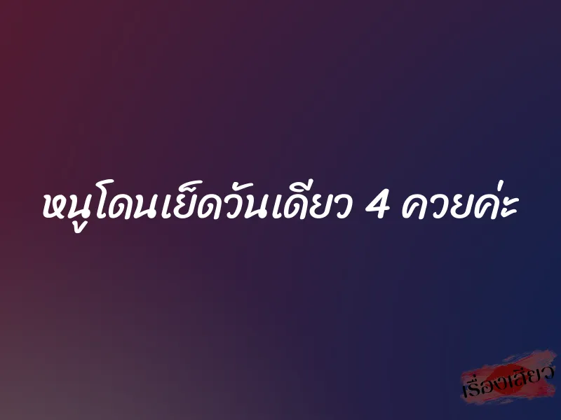 หนูโดนเย็ดวันเดียว 4 ควยค่ะ