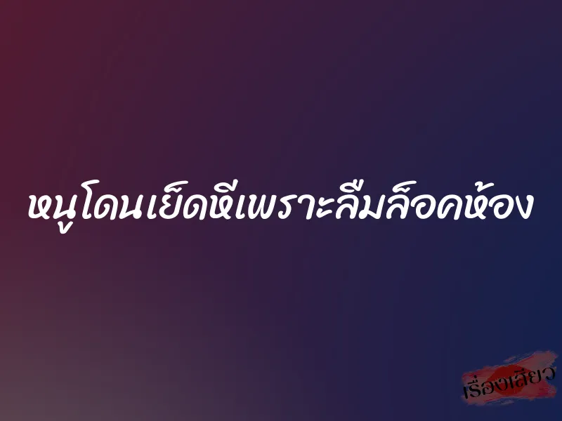 หนูโดนเย็ดหีเพราะลืมล็อคห้อง