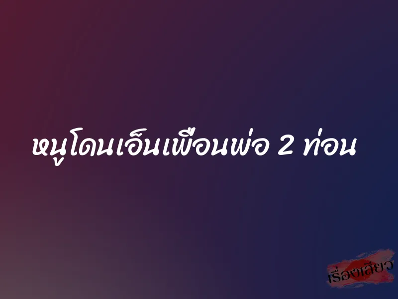 หนูโดนเอ็นเพื่อนพ่อ 2 ท่อน